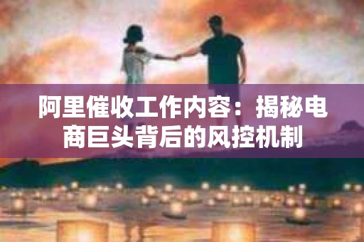 阿里催收工作内容：揭秘电商巨头背后的风控机制