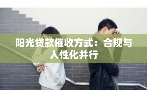 阳光贷款催收方式：合规与人性化并行