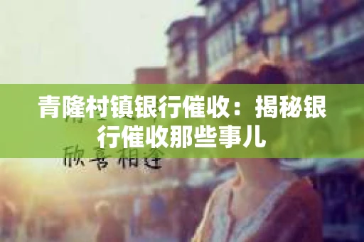 青隆村镇银行催收：揭秘银行催收那些事儿
