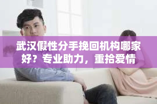 武汉假性分手挽回机构哪家好？专业助力，重拾爱情