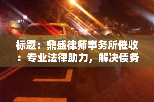 标题：鼎盛律师事务所催收：专业法律助力，解决债务难题