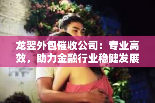 龙翌外包催收公司：专业高效，助力金融行业稳健发展