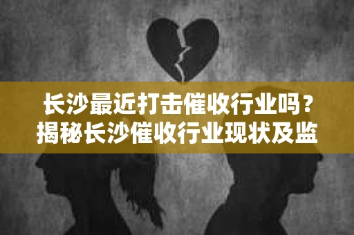 长沙最近打击催收行业吗？揭秘长沙催收行业现状及监管动态