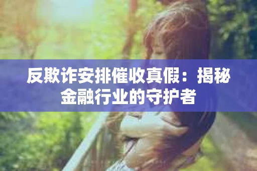 反欺诈安排催收真假：揭秘金融行业的守护者