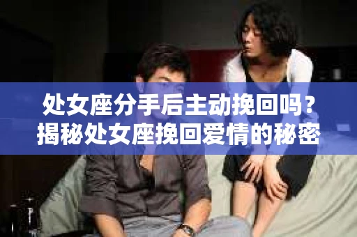 处女座分手后主动挽回吗？揭秘处女座挽回爱情的秘密