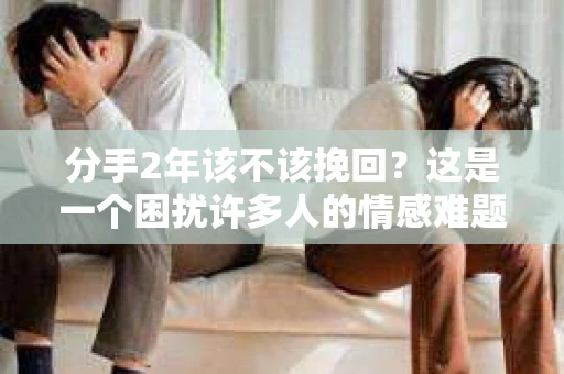 分手2年该不该挽回？这是一个困扰许多人的情感难题。在这个问题上，没有绝对的答案，因为每个人的情感经历和内心感受都是独特的。本文将探讨分手2年后是否应该挽回的关系，并从心理、情感和现实角度进行分析