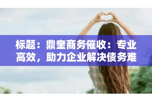 标题：鼎奎商务催收：专业高效，助力企业解决债务难题