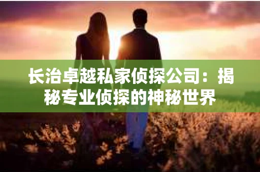 长治卓越私家侦探公司：揭秘专业侦探的神秘世界