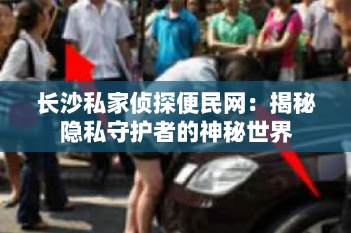 长沙私家侦探便民网：揭秘隐私守护者的神秘世界
