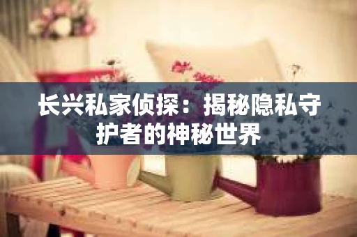 长兴私家侦探：揭秘隐私守护者的神秘世界