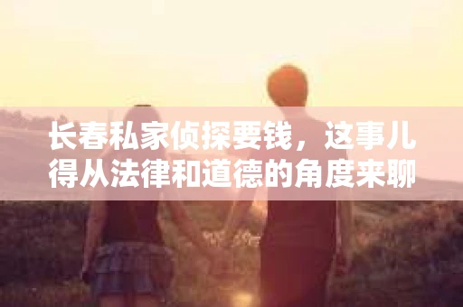 长春私家侦探要钱，这事儿得从法律和道德的角度来聊聊。咱们先不急着下结论，得一步步来。