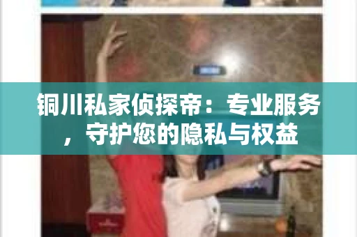 铜川私家侦探帝：专业服务，守护您的隐私与权益