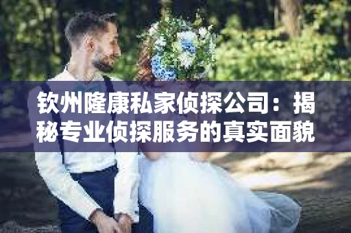 钦州隆康私家侦探公司：揭秘专业侦探服务的真实面貌
