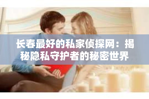 长春最好的私家侦探网：揭秘隐私守护者的秘密世界