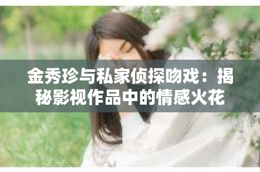 金秀珍与私家侦探吻戏：揭秘影视作品中的情感火花