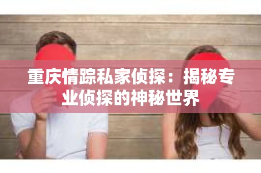 重庆情踪私家侦探：揭秘专业侦探的神秘世界