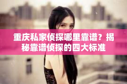 重庆私家侦探哪里靠谱？揭秘靠谱侦探的四大标准