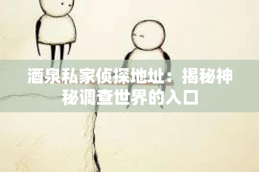 酒泉私家侦探地址：揭秘神秘调查世界的入口