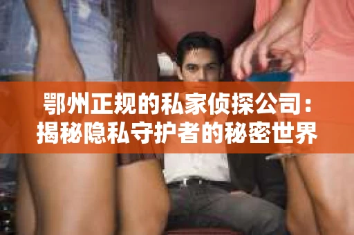 鄂州正规的私家侦探公司：揭秘隐私守护者的秘密世界