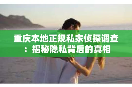 重庆本地正规私家侦探调查：揭秘隐私背后的真相