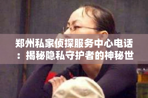 郑州私家侦探服务中心电话：揭秘隐私守护者的神秘世界