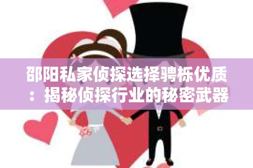邵阳私家侦探选择骋栎优质：揭秘侦探行业的秘密武器
