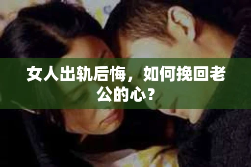 女人出轨后悔，如何挽回老公的心？