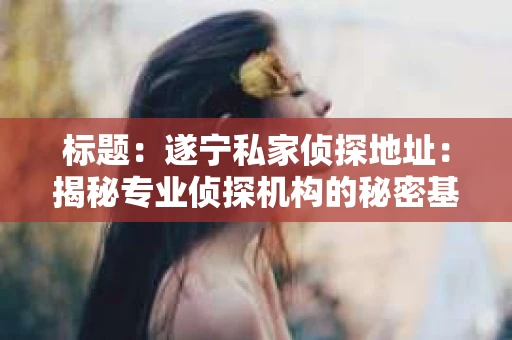 标题：遂宁私家侦探地址：揭秘专业侦探机构的秘密基地