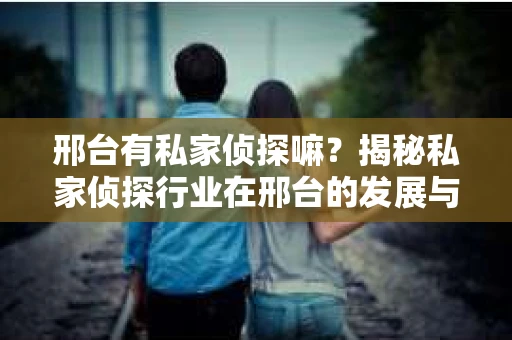邢台有私家侦探嘛？揭秘私家侦探行业在邢台的发展与现状