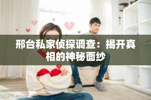 邢台私家侦探调查：揭开真相的神秘面纱