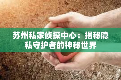 苏州私家侦探中心：揭秘隐私守护者的神秘世界