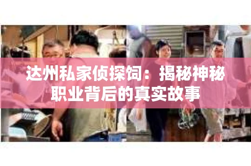达州私家侦探饲：揭秘神秘职业背后的真实故事