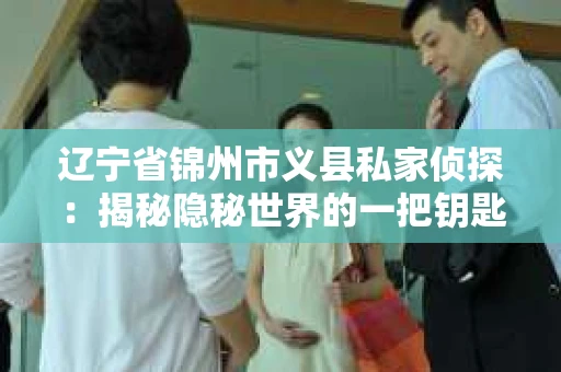 辽宁省锦州市义县私家侦探：揭秘隐秘世界的一把钥匙