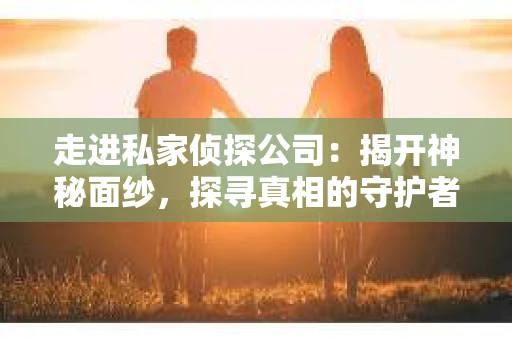 走进私家侦探公司：揭开神秘面纱，探寻真相的守护者