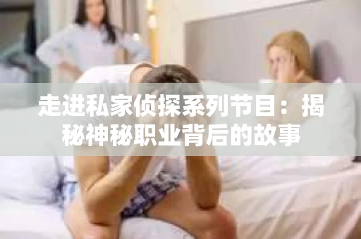 走进私家侦探系列节目：揭秘神秘职业背后的故事
