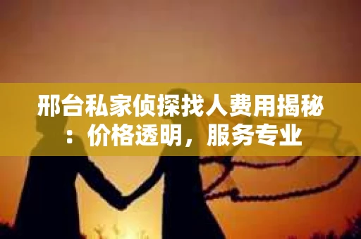 邢台私家侦探找人费用揭秘：价格透明，服务专业