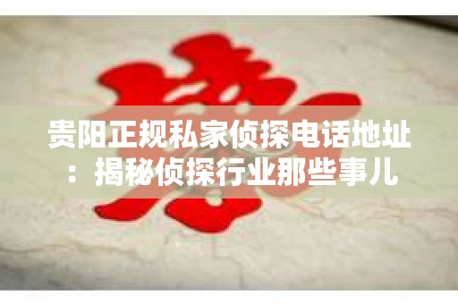 贵阳正规私家侦探电话地址：揭秘侦探行业那些事儿