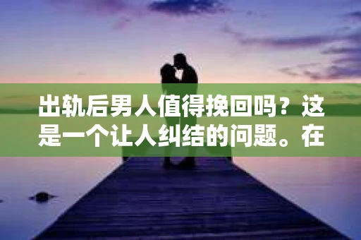 出轨后男人值得挽回吗？这是一个让人纠结的问题。在这个问题上，每个人都有自己的看法。有人说，爱情是自私的，一旦出轨，就不再值得挽回；也有人认为，爱情需要包容和理解，只要对方真心悔过，就应该给彼此一个机会。那么，出轨后男人值得挽回吗？让我们一起来探讨这个问题。