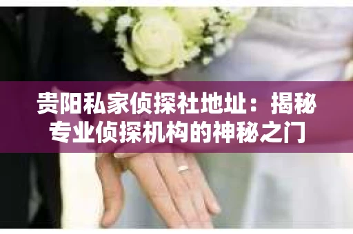 贵阳私家侦探社地址：揭秘专业侦探机构的神秘之门