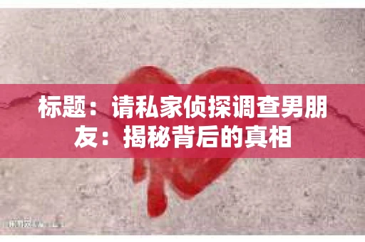 标题：请私家侦探调查男朋友：揭秘背后的真相