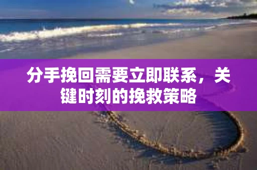 分手挽回需要立即联系，关键时刻的挽救策略