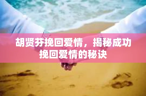 胡贤芬挽回爱情，揭秘成功挽回爱情的秘诀