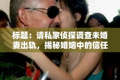 标题：请私家侦探调查未婚妻出轨，揭秘婚姻中的信任危机