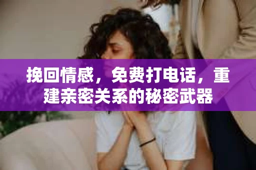 挽回情感，免费打电话，重建亲密关系的秘密武器