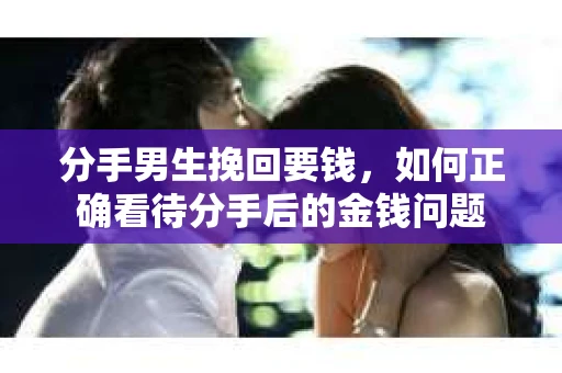 分手男生挽回要钱，如何正确看待分手后的金钱问题
