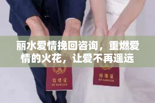 丽水爱情挽回咨询，重燃爱情的火花，让爱不再遥远