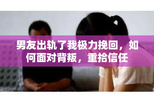 男友出轨了我极力挽回，如何面对背叛，重拾信任