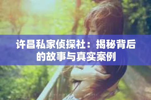 许昌私家侦探社：揭秘背后的故事与真实案例