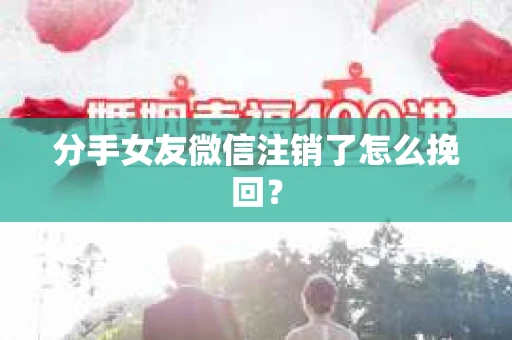分手女友微信注销了怎么挽回？