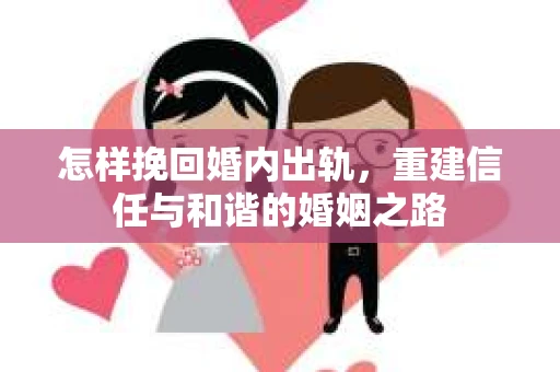 怎样挽回婚内出轨，重建信任与和谐的婚姻之路